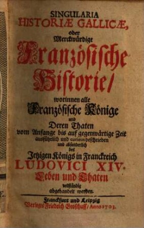 Singularia Historiae Gallicae, oder Merckwürdige Französische Historie, worinnen alle Französischen Könige und Deren Thaten ... und absonderlich des ... Ludovici XIV. Leben und Thaten vollständig abgehandelt werden