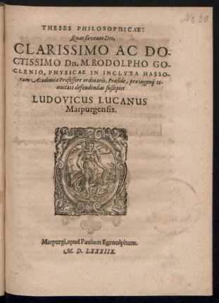 THESES PHILOSOPHICAE:|| Quas favente Deo,|| ... Dn. M. RODOLPHO GO-||CLENIO, PHYSICAE IN ... HASSO-||rum Academia Professore ordinario, Praeside, pro ingenij te-||nuitate defendas suscipiet || LUDOVICUS LUCANUS || Marpurgensis.||