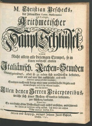 Theil 2: ... welcher Nicht allein alle diejenigen Exempel, so in seinen vielmahl edirten Italiänisch. Rechen-Stunden Unausgerechnet, oder so zu reden sich verschlossen befinden, mehr als auf eine Art aufschlüsset, und vollkommen ausgearbeitet darstellet; Sondern auch noch darzu viele neue vortheilhafte Regeln und Anmerckungen aufrichtig bekannt machet, Und sich hiermit ... die Thüre zu derselben völlig eröfnet, daß solche mit leichter Mühe erlernet werden kan