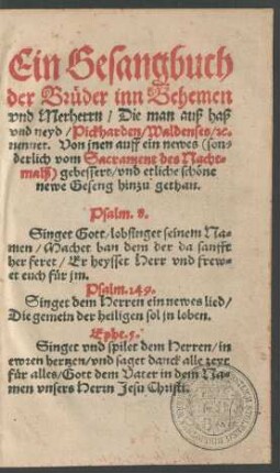 Ein Gesangbuch || der Brüder inn Behemen || vnd Merherrn/ Die man auß haß || vnd neyd/ Pickharden/ Waldenses/ [et]c.|| nennet. Von jnen auff ein newes <son=||derlich vom Sacrament des Nacht=||malß> gebessert/ vnd etliche schöne || newe Geseng hinzu gethan.|| ... ||