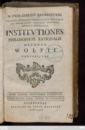 M. Frid. Christ. Bavmeisteri Avgvsti Gymnasii Gorlicensis Rectoris Et Societatis Latinae Ienensis Membri Honarii Institvtiones Philosophiae Rationalis Methodo Wolfii Conscriptae