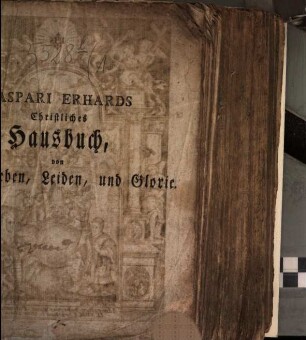 Christliches Hausbuch, Oder Das große Leben Christi : durch ausführliche, kräftige und andächtigen Betrachtungen, Erzählungen, und Gebethe, Zu Erklärung und Verehrung der völligen Historie von dem sterblichen und glorwürdigen Leben unsers Herrn und Erlösers Jesu Christi, ... eingerichtet ; Mit drey Hauptregistern, ... und Kupfern, ... und nützlichem Gebrauch der christlichen Hausväter, ... beschrieben, sammt einem nützlichen Zusatz von den vier letzten Dingen, 1
