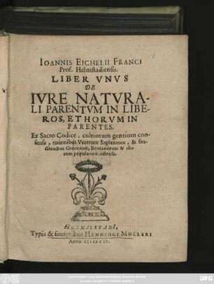 Joannis Eichelii Franci Prof Helmstadiensis Liber Unus De Iure Naturali Parentum In Liberos, Et Horum In Parentes : Ex Sacro Codice, cultiorum gentium consensu, rationibus Veterum Sapientum, & sanctionibus Graecorum, Romanorum & aliorum populorum, ostenso