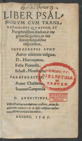 LIBER PSAL/||MORVM CVM TRANS/||LATIONIBVS QVATVOR, ET || Paraphrasibus duabus, e re=||gione sic positis, ut uer||sus uersui ... || respondeat.|| INTERPRETES SVNT || ... D. Hieronymus.|| Felix Pratensis.|| Sebast. Monasterus.|| PARAPHRASTAE,|| ... Ioannes Campensis.|| ... ||