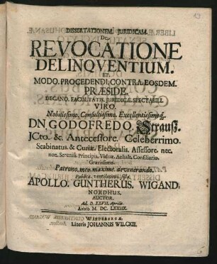 Dissertationem. Iuridicam. De Revocatione Delinquentium. Et. Modo. Procedendi. Contra. Eosdem. Praeside ... Dn. Godofredo. Strauß ... Publicae. ventilationi. sisto. Apollo. Guntherus. Wigand. Nordhus. Auctor. Ad. D. XXVII. Aprilis. Anno M.DC.LXXIIX.