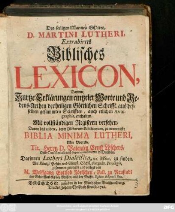 Des seeligen Mannes Gottes, D. Martini Lutheri, Extrahirtes Biblisches Lexicon, Darinne, Kurtze Erklärungen eintzeler Worte und Redens-Arthen der heiligen Göttlichen Schrifft, aus desselben gesammten Schrifften, auch etlichen Avtographis, enthalten : Mit vollständigen Registern versehen, Davon das andere ... zu nennen ist: Biblia Minima Lutheri