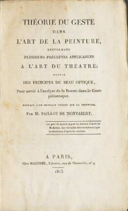 Théorie du geste dans l'art de la peinture, renfermant plusieurs préceptes applicables à l'art du théâtre [Texte imprimé]; suivie des Principes du beau optique, pour servir à l'analyse de la beauté dans le geste pittoresque. Extrait d'un ouvrage inédit sur la peinture. Par M. Paillot de Montabert