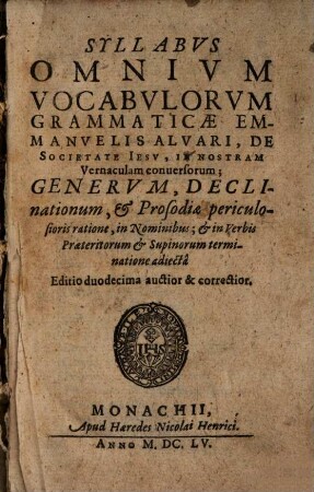 Syllabus Omnium Vocabulorum Grammaticae Emmanuelis Alvari, De Societate Jesu, In Nostram Vernaculam conversorum; Generum, Declinationum, & Prosodiae periculosioris ratione, in Nominibus; & in Verbis Praeteritorum & Supinorum terminatione adiecta