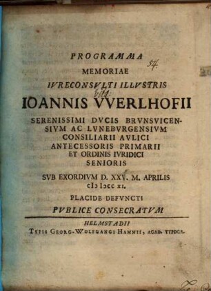Programma Memoriae Iureconsulti Illustris Joannis Werlhofii Serenissimi Ducis Brunsvicensium Ac Luneburgensium Consiliarii Aulici Antecessoris Primarii Et Ordinis Iuridici Senioris : Sub Exordium D. XXV. M. Aprilis MDCCXI. Placide Defuncti Publice Consecratum ; [P. P. in academia Iulia X. Maii anni M DCC XI]