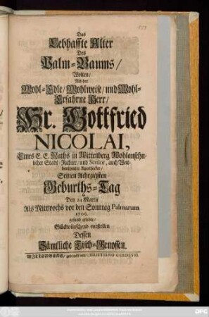 Das Lebhaffte Alter Des Palm-Baums, Wolten, Als der Wohl-Edle, Wohlweise, und Wohl-Erfahrne Herr, Hr. Gottfried Nicolai, Eines E. E. Raths in Wittenberg Wohlansehnlicher Stadt-Richter, und Senior, auch ... Apothecker, Seinen Achtzigsten Geburths-Tag Den 24. Martii ... 1706. gesund erlebte, Glückwünschend vorstellen Dessen Sämtliche Tisch-Genossen