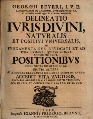 Georgii Beyeri... Delineatio Ivris Divini, Natvralis Et Positivi Vniversalis : Ad Fvndamenta Sva Revocati Et Ad Ivra Hvmana, Qvibvs Utimvr Accommodati, Svccinctis Comprehensa ; Accedit Vita Avctoris, Praefatio Ad Lectorem, Et Index Rervm Vberrimvs