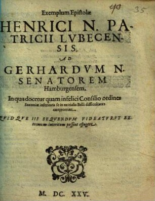 Exemplum Epistolae Henrici N. Patricii Lvbecensis, Ad Gerhardvm N. Senatorem Hamburgensem : In qua docetur quam infelici Consilio ordines Saxoniae inferioris se in exitialis Belli difficultates conjecerat ...