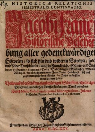 Historicae Relationis Semestralis Continvatio : Jacobi Franci Historische Beschreibung aller gedenckwürdigen Historien, so sich hin vnd wider in Europa, Hoch- vnd Nider Teutschlandt ... von jüngstverwichener Franckfurter Herbstmeß, biß auff gegenwertige Fastenmeß dieses 1625. Jahrs verlauffen, vnd zugetragen haben