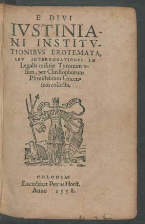 E ̀DIVI || IVSTINIA-||NI INSTITV-||TIONIBVS EROTEMATA,|| SEV INTERROGATIONES IN || Legalis militiae Tyronum v-||sum, per Christophorum || Phreislebium Lincen=||sem collecta.||