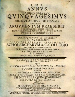 Annus abhinc saeculo quinquagesimus singularibus de causis notabilis argumentum praebebit colloquendi disserendique nonnullis ex gymnasio Augustano pueris iuvenibusque : colloquia et oratiunculas ut benigne audiant ... rogat ... oratiunculam autem Germanicam de notabili quinquagesimo per plura retro saecula anno praemittet M. Gottfridus Heckingius