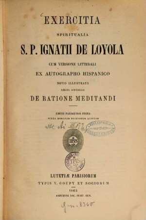 Exercitia spiritualia S. P. Ignatii de Loyola cum versione litterali ex autographo hispanico : Notis illustrata. Addita appendice De ratione meditandi. Editio parisiensis 1 iuxta romanam editionem 5