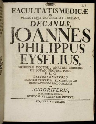 Facultatis Medicæ In Perantiqua Universitate Gerana Decanus, Joannes Philippus Eyselius, Medicinæ Doctor, Anatom. Chirurg. Et Botan. Profess. Publ. ... Lectori Benevolo Salutem Precatur, Eundemque Ad Disputationem Inauguralem De Sudoriferis, D. IX. Iunii Habendam, Officiose Et Decenter Invitat.