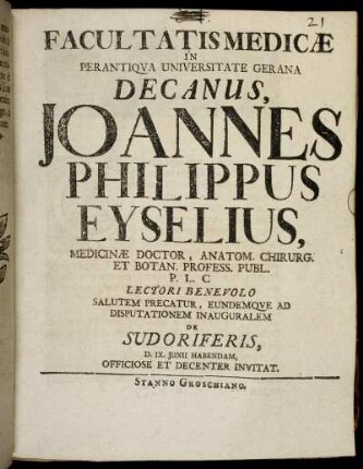 Facultatis Medicæ In Perantiqua Universitate Gerana Decanus, Joannes Philippus Eyselius, Medicinæ Doctor, Anatom. Chirurg. Et Botan. Profess. Publ. ... Lectori Benevolo Salutem Precatur, Eundemque Ad Disputationem Inauguralem De Sudoriferis, D. IX. Iunii Habendam, Officiose Et Decenter Invitat.