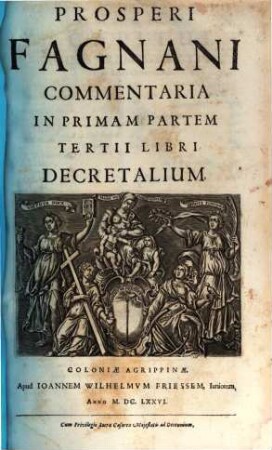 Prosperi Fagnani Ius Canonicum: Sive Commentaria Absolutissima In V. Libros Decretales : Cum Indice copiosißimo rerum ac verborum alphabetica serie digesto, & iuxta materiarum varietatem distincto, 4. Commentaria in Primam Partem Tertii Libri Decretalium