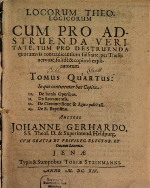 Locorum Theologicorum cum pro adstruenda veritate, tum pro destruenda quorumvis contradicentium falsitate per theses nervose, solidè [et] copiose explicatorum, 4. In quo continentur haec Capita: 20. De bonis Operibus. 21. De Sacramentis ...