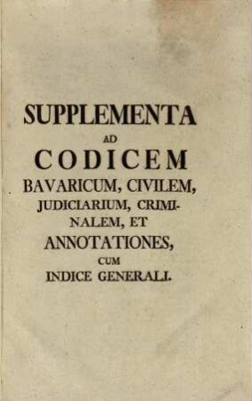 Supplementa Ad Codicem Bavaricum, Civilem, Iudiciarium, Criminalem, Et Annotationes, Cum Indice Generali