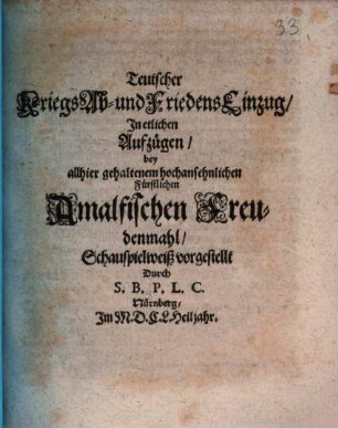 Teutscher Kriegs Ab- und FriedensEinzug : In etlichen Aufzügen bey allhier gehaltenem hochansehnlichen Fürstlichen Amalfischen Freudenmahl Schauspielweiß vorgestellt