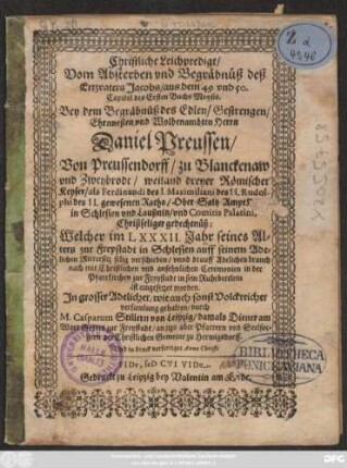 Christliche Leichpredigt/ Vom Absterben und Begräbnüß deß Ertzvaters Jacobs/ aus dem 49 und 50. Capitel des Ersten Buchs Moysis : Bey dem Begräbnüß des ... Herrn Daniel Preussen ... weiland dreyer Römischer Keyser ... gewesenen Raths ... Christseliger gedechtnüß, Welcher im LXXXII. Jahr seines Alters zur Freystadt in Schlesien ... selig verschieden/ unnd drauff ... in sein Ruhebettlein ist eingesetzet worden