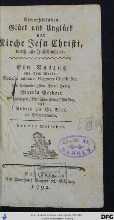 Abwechselndes Glück und Unglück der Kirche Jesu Christi, durch alle Jahrhunderte : Ein Auszug aus dem Werke: Ecclesia militans regnum Christi &c. des hochwürdigsten Herrn Herrn Martin Gerbert des heiligen, römischen Reichs Fürsten, und Abbtes zu St. Blas.; Aus dem Wälschen