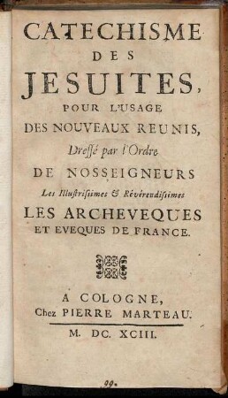 Catechisme Des Jesuites Pour L'Usage Des Nouveaux Reunis, Dressé par l'Ordre De Nosseigneurs Les Illustrissimes & Révérendissimes Les Archeveques Et Eveques De France