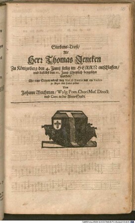 Sterbens-Trost, Als Herr Thomas Jencken Zu Königsberg den 4. Junij seelig im HERRN entschlaffen, vnd daselbst den 10. Junij Christlich beygesetzet worden : Mit einer Stimm nebenst drey Viol di Braccio vnd ein Violon zu singen vnd spielen gesetzet