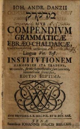 Ioh. Andr. Danzii medaqdēq Sive Compendivm Grammaticae Ebraeo-Chaldaicae : utriusque Linguae Vet. Test. Institvtionem Harmonice Ita Tradens, ut cuncta, firmis superstructa fundamentis, innotescant scientifice