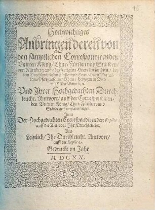 Hochwichtiges Anbringen deren von den sämptlichen Correspondirenden Unirten König, Chur-Fürsten und Ständen, von Nürnberg auß abgefertigten Herrn Gesandten, bey dem Durchleuchtigsten Fürsten und Herrn, Herrn Maximiliano Pfaltzgrafen bey Rhein, Hertzogen in Ober- und Nider Bayern, etc. Und Ihrer Hochgedachten Durchleucht. Antwort, auff der Correspondirenden Unirten König, Chur-Fürsten unnd Stände gethanes anbringen : Item Der Hochgedachten Correspondirenden Replica, auff die Antwort Ihr Durchleucht. Und Letztlich, Ihr Durchleucht. Antwort, auff die Replica