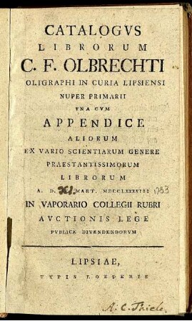 Catalogus Librorum C. F. Olbrechti Oligraphi In Curia Lipsiensi Nuper Primarii : Una Cum Appendice Aliorum Ex Vario Scientiarum Genere Praestantissimorum Librorum A. D. IV. Mart. MDCCLXXXXIII In Vaporario Collegii Rubri Auctionis Lege
