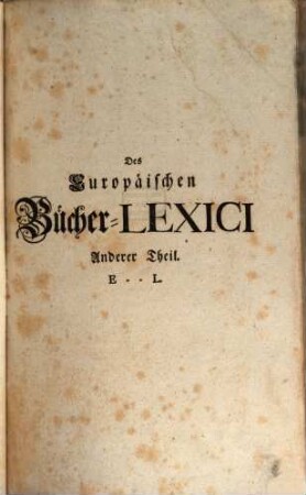 Theophili Georgi[i], Buchhändlers in Leipzig, Allgemeines Europäisches Bücher-Lexicon : In welchem nach Ordnung des Dictionarii die allermeisten Autores oder Gattungen von Büchern zu finden, Welche ... noch vor dem Anfange des XVI. Seculi bis 1739 inclusive, und also in mehr als zweyhundert Jahren, in dem Europäischen Theile der Welt, sonderlich aber in Teutschland, sind geschrieben und gedrucket worden ..., 2. E - L