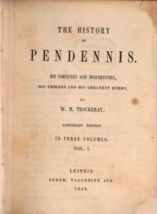 The history of Pendennis : his fortunes and misfortunes, his friends and his greatest enemy ; in three volumes, Vol. I