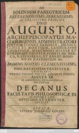 Ad Solennem Panegyricum ... Dno Augusto, Archiepiscopatus Magdeburgensis Administratori Postulato, Duci Saxoniae ... Idus Natalitias Feliciter Celebranti, Subiectissime Dictis Augusti Idibus, Audita XII. In Auditorio Philosophico Dicendum, Decanus Facultatis Philosophicae In Academia Lips. ... Invitat : [P. P. prid. Idus Sextiles MDCLXXI.]