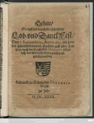 Gebete/ So auff das angestellte Christliche Lob- und DanckFest/ Den 7. Septembris, Anno 1632. im gantzen Churfürstenthumb Sachsen auff allen Cantzeln/ nach der Beicht und Absolution öffentlich/ vor und nach Mittag sollen abgelesen werden