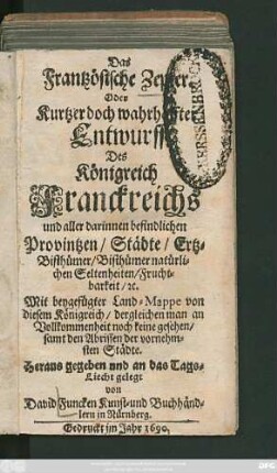 Das Frantzösische Zepter. Oder Kurtzer doch wahrhaffter Entwurff Des Königreich Franckreichs und aller darinnen befindlichen Provintzen/ Städte/ Ertz-Bisthümer/ Bisthümer natürlichen Seltenheiten/ Fruchtbarkeit/ [et]c. : Mit beygefügter Land-Mappe von diesem Königreich ... samt den Abrissen der vornehmsten Städte