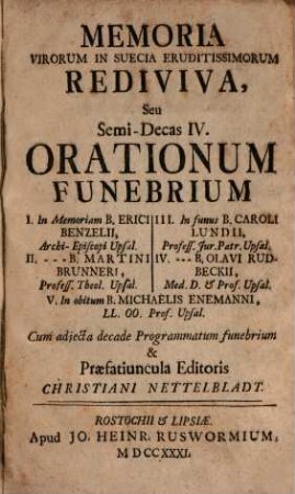 Memoria virorum in Suecia eruditissimorum rediviva : seu Semi-Decas Iv. orationum funebr. 1. in memor. B. Erici Benzelii 2. B. Mart. Bruneri 3. C. Lundii