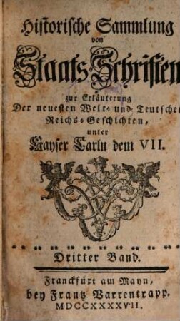 Historische Sammlung von Staats-Schriften zur Erläuterung der neuesten Welt- und teutschen Reichs-Geschichten unter Kayser Carln dem VII. 3. 1747