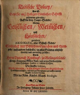 Biblische Policey, Das ist: Gewisse, auß Heiliger Göttlicher Schrifft zusammen gebrachte, Auff die drey Haupt-Stände, Als den Geistlichen, Weltlichen und Häußlichen, gerichtete Axiomata, oder Schluß-Reden : Sonderlich mit Biblischen Sprüchen und Exempeln, auch andern bestärcket, in allen Ständen nützlich, dienlich und anmuthig zu lesen