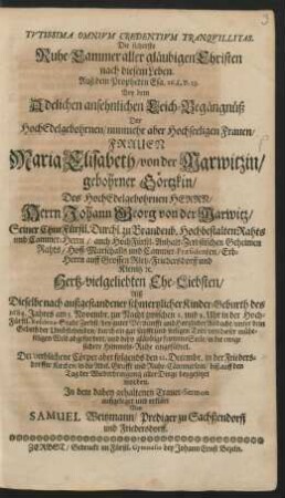 Tutissima Omnium Credentium Tranquillitas. Die sicherste Ruhe-Cammer aller gläubigen Christen nach diesem Leben. Auß dem Propheten Esa. 26. c.v. 23. : Bey dem ... Leich-Begängnüß Der ... Maria Elisabeth/ von der Marwitzin/ gebohrner Görtzkin/ Des ... Herrn Johann Georg von der Marwitz ... Ehe-Liebsten/ Alß Dieselbe nach außgestandener schmertzlicher Kinder-Geburth des 1684. Jahres am 5. Novembr. zur Nacht zwischen 2. und 3. Uhr in ... Zerbst ... durch ... Todt von dieser ... Welt abgefordert ... Der verblichene Cörper aber folgends den 21. Decembr. in der Friedersdorffer Kirchen ... beygesetzet worden