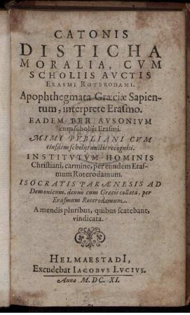 Catonis Disticha Moralia : Cum Scholiis Auctis Erasmi Roterodami. Apophthegmata Graeciae Sapientum, interprete Erasmo. Eadem Per Ausonium cum scholiis Erasmi. Mimi Publiani Cum eiusdem scholiis auctis recogniti. Institutum Hominis Christiani, carmine, per eundem Erasmum Roterodamum. Isocratis Paraenesis Ad Demonicum, denuo cum Graecis collata, per Erasmum Roterodamum ...