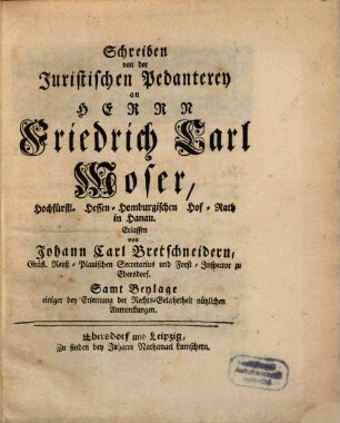 Schreiben von der Juristischen Pedanterey an Herrn Friedrich Carl Moser Hochfürstl. Hessen-Homburgischen Hof-Rath in Hanau