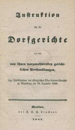 Instruktion für die Dorfgerichte bei den von ihnen vorzunehmenden gerichtlichen Verhandlungen, laut Publikandum des Königlichen Ober-Landes-Gerichts zu Naumburg am 18. Dezember 1840
