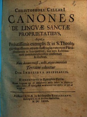 Christophori Cellarii Canones De Lingvæ Sanctæ Proprietatibvs : Iique Probatissimis exemplis & in S. Theologia vsitatissimis, etiam suffragiis veterum Paraphrastarum ac Interpretum, nec non Rabbinorum commentationibus confirmati & illustrati