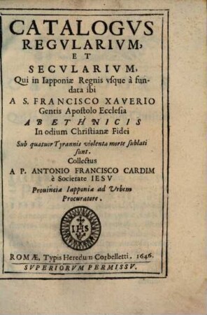 Catalogvs Regvlarivm, Et Secvlarivm, Qui in Iapponiae Regnis vsque à fundata ibi A S. Francisco Xaverio Gentis Apostolo Ecclesia Ab Ethnicis In odium Christianae Fidei Sub quatuor Tyrannis violenta morte sublati sunt
