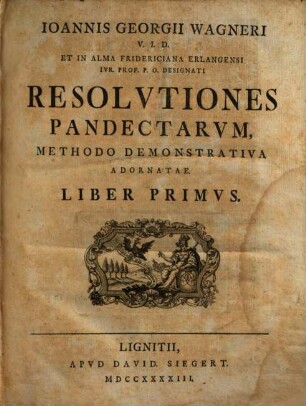 Ioannis Georgii Wagneri V.I.D. Et In Alma Fridericiana Erlangensi Ivr. Prof. P.O. Designati Resolvtiones Pandectarvm : Methodo Demonstrativa Adornatae, Liber Primvs
