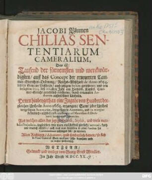 Jacobi Blumen Chilias Sententiarum Cameralium, Das ist: Tausend der fürnemsten und merckwürdigsten, auff das Concept der erneuerten Cammer-Gerichts-Ordnung, Reichs-Abschied de Anno 1654. letztere Gemeine Bescheide ... und von besagten 1654. biß 1664sten Jahr am ... Kayserl. Cammer-Gericht gerichtlich eröffneter ... außerlesener Urtheiln. Denen hinbeygethan eine Zugabe von Hundert dergleichen Urtheiln Anno 1665. ergangen ... Allen Richtern ... und sonderlich denen, so sich in Praxi Camerali üben wollen, sehr diensam und zu wissen hochnöthig