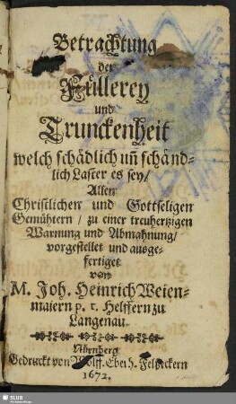Betrachtung der Füllerey und Trunckenheit : welch schädlich un[d] schändlich Laster es sey ; Allen Christlichen und Gottseligen Gemühtern/ zu einer treuhertzigen Warnung und Abmahnung